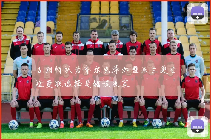 古利特认为齐尔克泽加盟米兰更合适曼联选择是错误决策