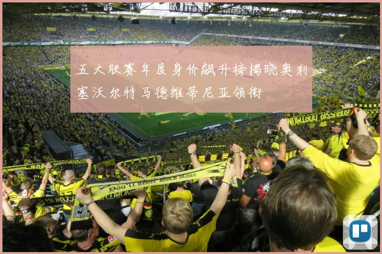 五大联赛年度身价飙升榜揭晓奥利塞沃尔特马德维蒂尼亚领衔