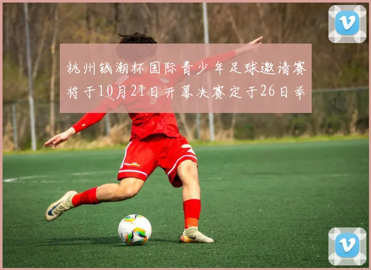 杭州钱潮杯国际青少年足球邀请赛将于10月21日开幕决赛定于26日举行