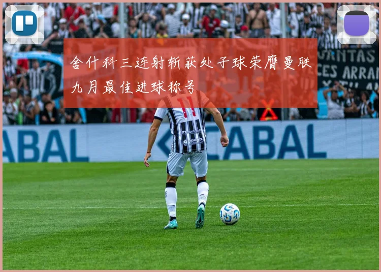 舍什科三连射斩获处子球荣膺曼联九月最佳进球称号