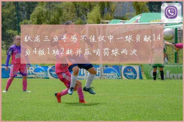 狄龙三分手感不佳仅中一球贡献14分4板1助2断并压哨罚球两次