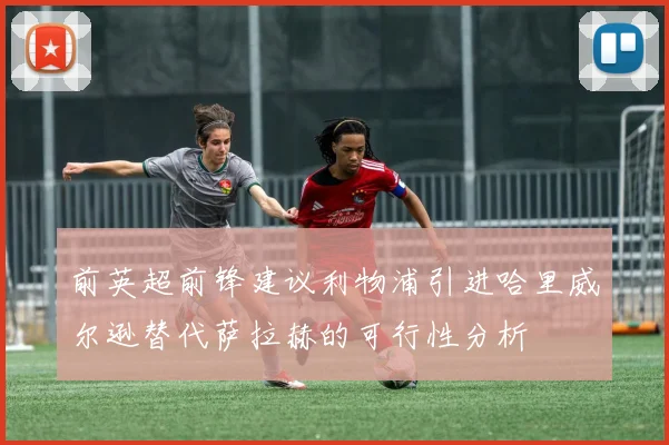 前英超前锋建议利物浦引进哈里威尔逊替代萨拉赫的可行性分析