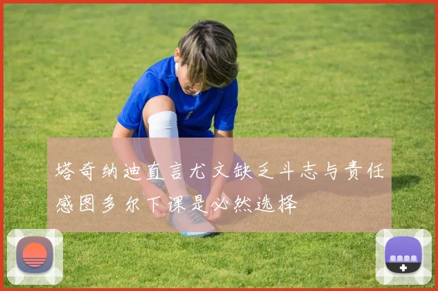 塔奇纳迪直言尤文缺乏斗志与责任感图多尔下课是必然选择