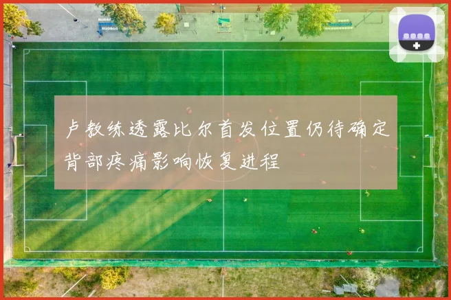 卢教练透露比尔首发位置仍待确定背部疼痛影响恢复进程