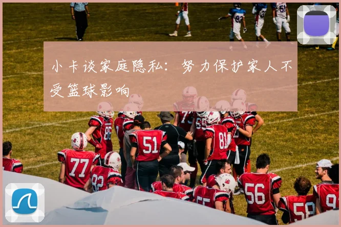 小卡谈家庭隐私：努力保护家人不受篮球影响