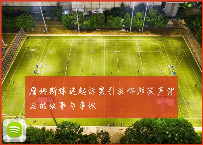 詹姆斯球迷起诉案引发律师笑声背后的故事与争议