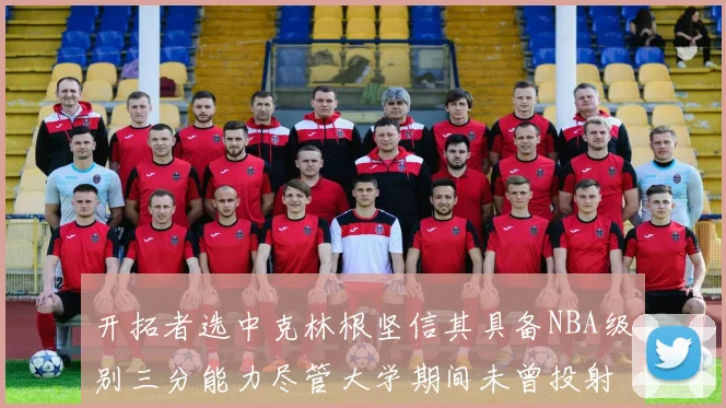 开拓者选中克林根坚信其具备NBA级别三分能力尽管大学期间未曾投射