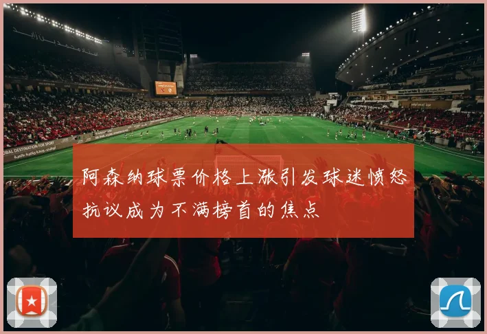 阿森纳球票价格上涨引发球迷愤怒抗议成为不满榜首的焦点