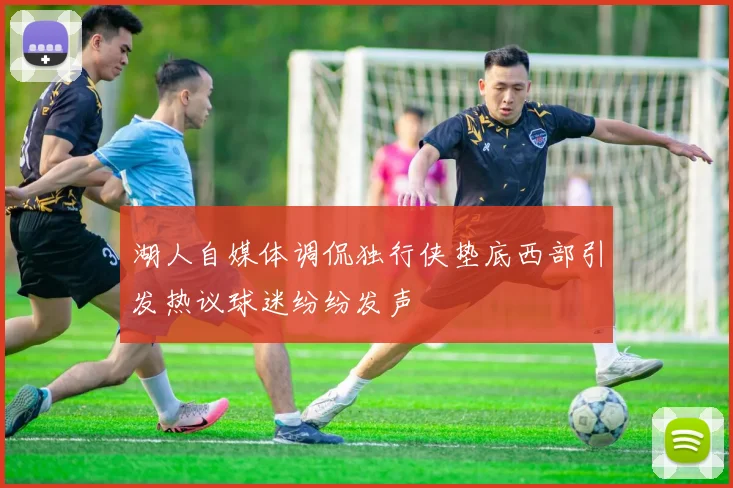 湖人自媒体调侃独行侠垫底西部引发热议球迷纷纷发声