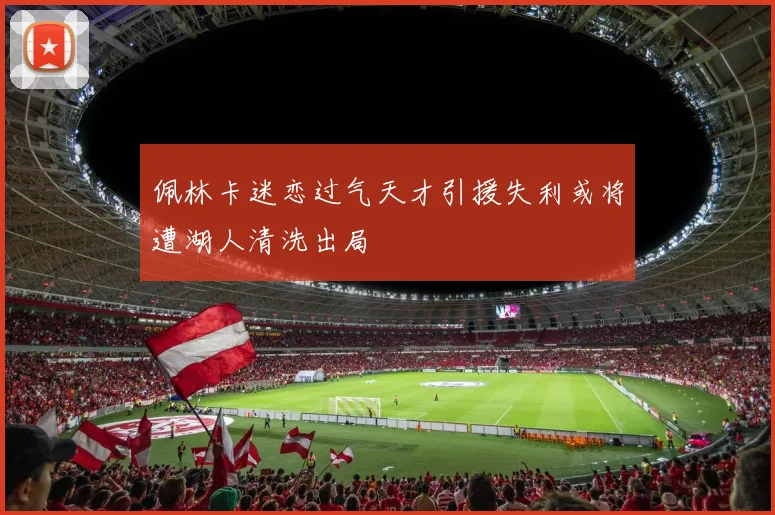 佩林卡迷恋过气天才引援失利或将遭湖人清洗出局