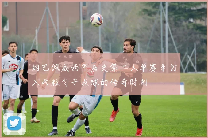 姆巴佩成西甲历史第二人单赛季打入两粒勺子点球的传奇时刻