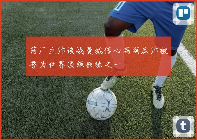 药厂主帅谈战曼城信心满满瓜帅被誉为世界顶级教练之一