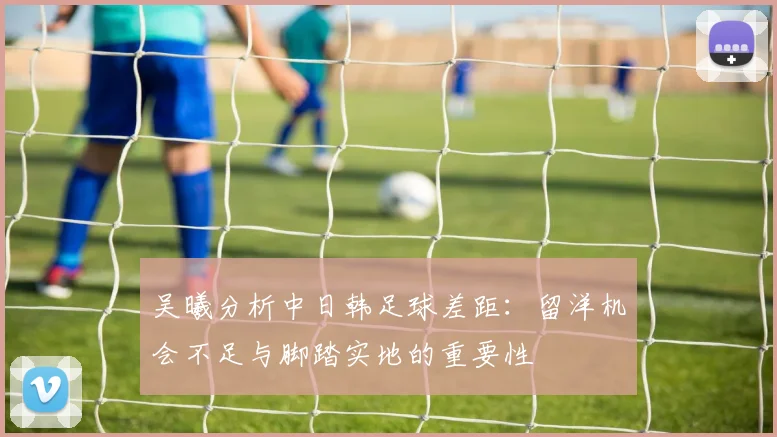 吴曦分析中日韩足球差距：留洋机会不足与脚踏实地的重要性