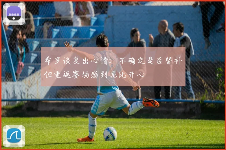 希罗谈复出心情：不确定是否替补但重返赛场感到无比开心