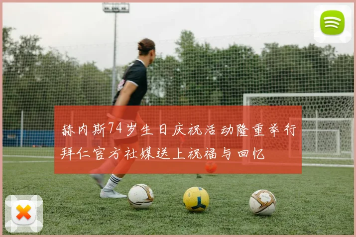 赫内斯74岁生日庆祝活动隆重举行拜仁官方社媒送上祝福与回忆