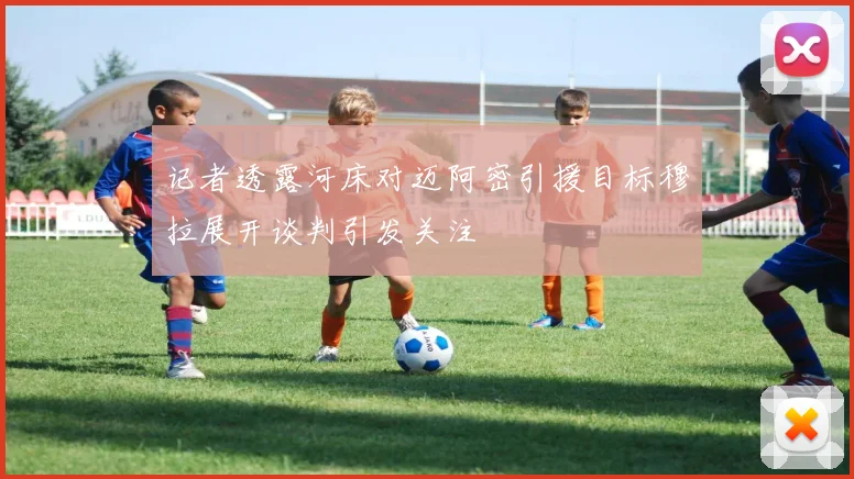 记者透露河床对迈阿密引援目标穆拉展开谈判引发关注