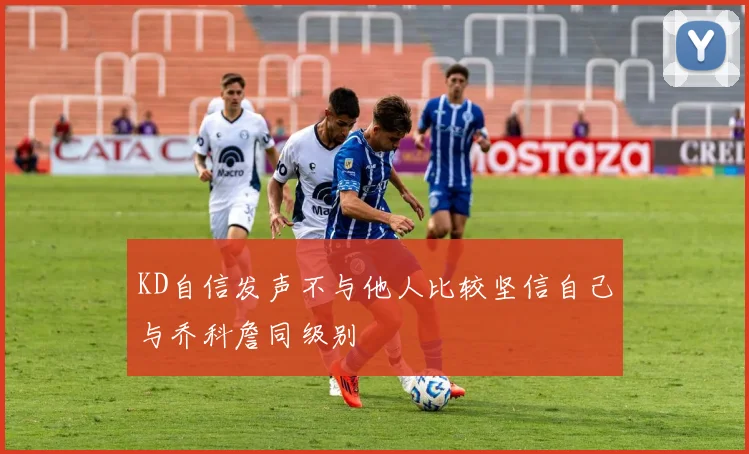 KD自信发声不与他人比较坚信自己与乔科詹同级别