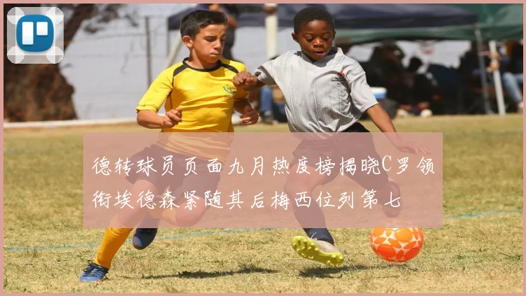 德转球员页面九月热度榜揭晓C罗领衔埃德森紧随其后梅西位列第七
