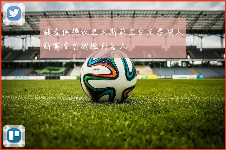 键盘侠热议里夫斯获空白支票湖人新赛季首战胜利喜人