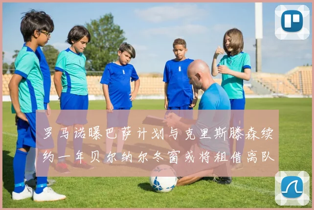 罗马诺曝巴萨计划与克里斯滕森续约一年贝尔纳尔冬窗或将租借离队