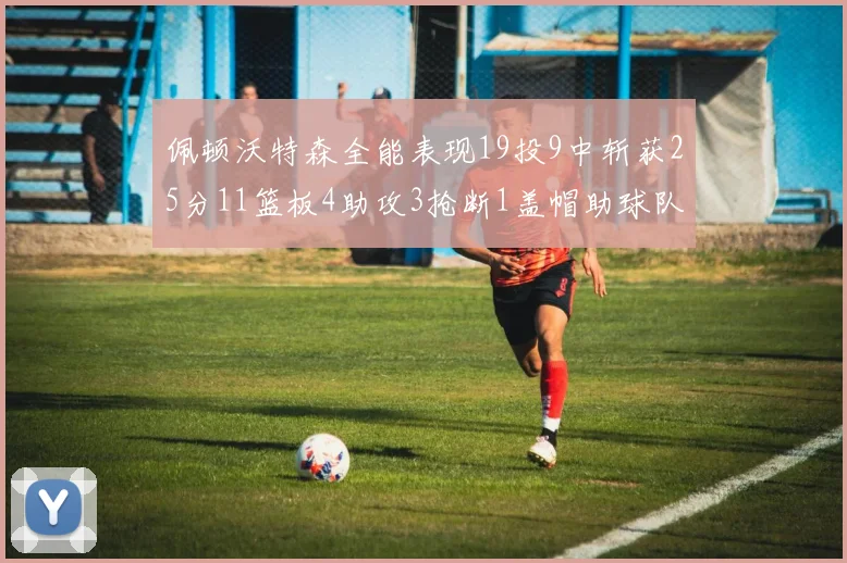 佩顿沃特森全能表现19投9中斩获25分11篮板4助攻3抢断1盖帽助球队争胜