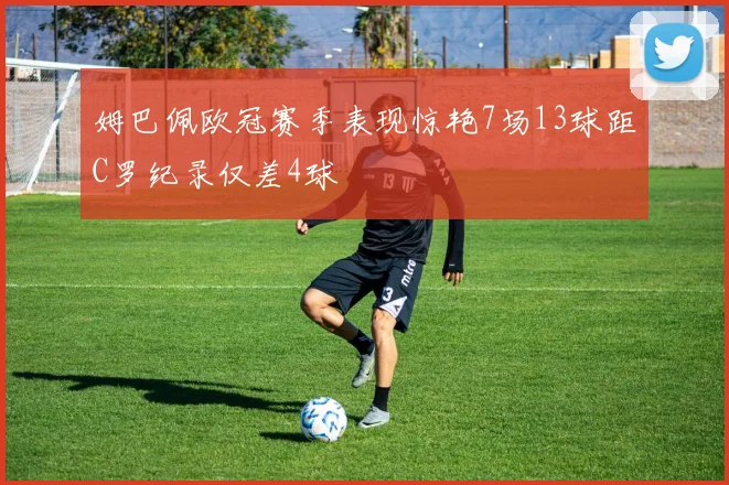 姆巴佩欧冠赛季表现惊艳7场13球距C罗纪录仅差4球