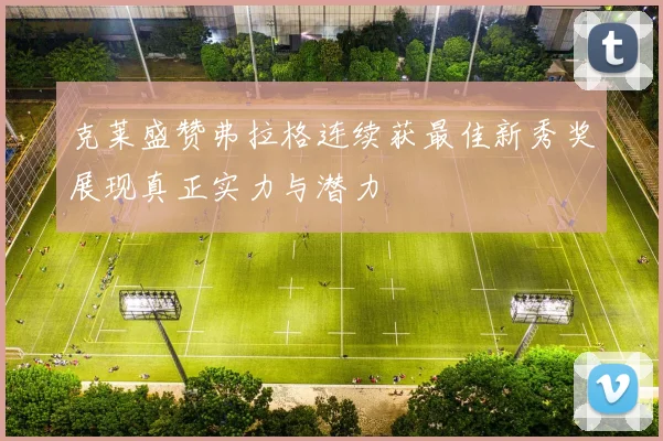 克莱盛赞弗拉格连续获最佳新秀奖展现真正实力与潜力