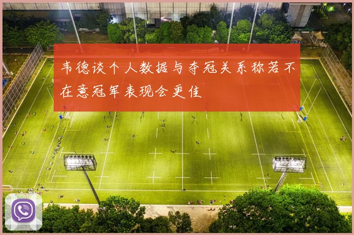 韦德谈个人数据与夺冠关系称若不在意冠军表现会更佳
