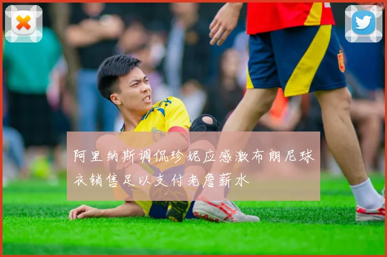 阿里纳斯调侃珍妮应感激布朗尼球衣销售足以支付老詹薪水