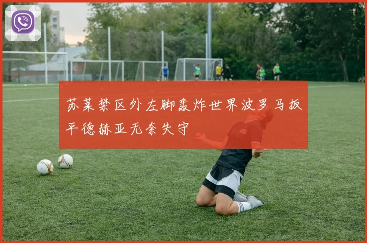 苏莱禁区外左脚轰炸世界波罗马扳平德赫亚无奈失守