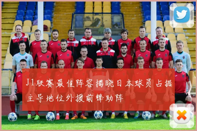 J1联赛最佳阵容揭晓日本球员占据主导地位外援前锋助阵