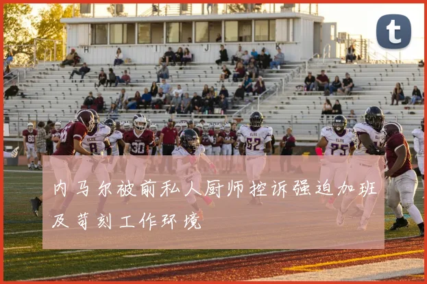 内马尔被前私人厨师控诉强迫加班及苛刻工作环境
