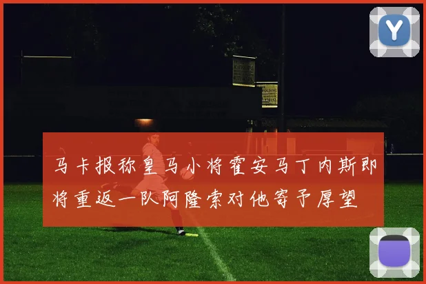 马卡报称皇马小将霍安马丁内斯即将重返一队阿隆索对他寄予厚望