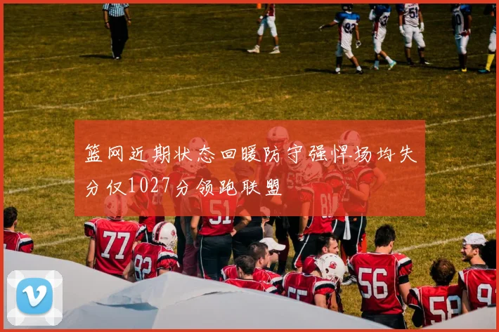 篮网近期状态回暖防守强悍场均失分仅1027分领跑联盟