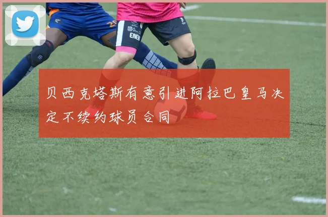 贝西克塔斯有意引进阿拉巴皇马决定不续约球员合同
