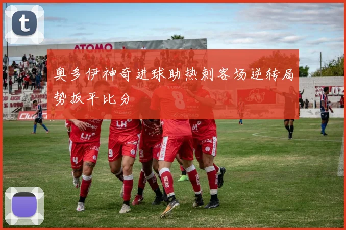 奥多伊神奇进球助热刺客场逆转局势扳平比分