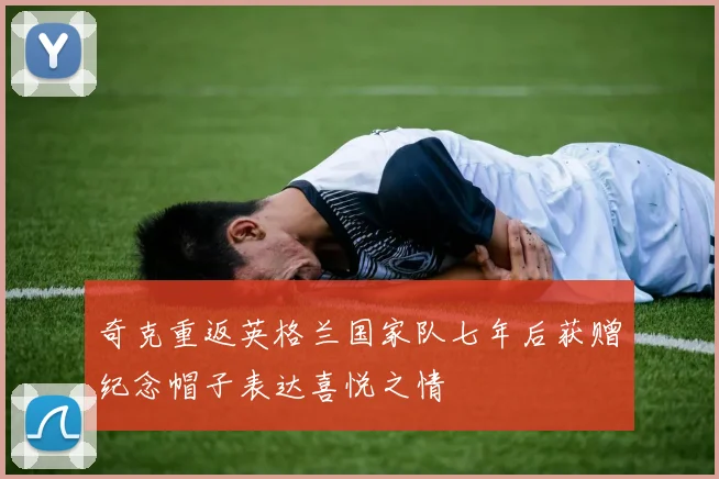 奇克重返英格兰国家队七年后获赠纪念帽子表达喜悦之情