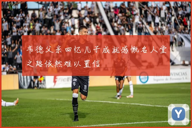 韦德父亲回忆儿子成就感慨名人堂之路依然难以置信