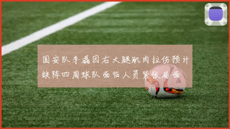 国安队李磊因右大腿肌肉拉伤预计缺阵四周球队面临人员紧张局面