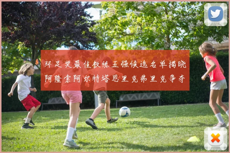 环足奖最佳教练五强候选名单揭晓阿隆索阿尔特塔恩里克弗里克争夺荣耀