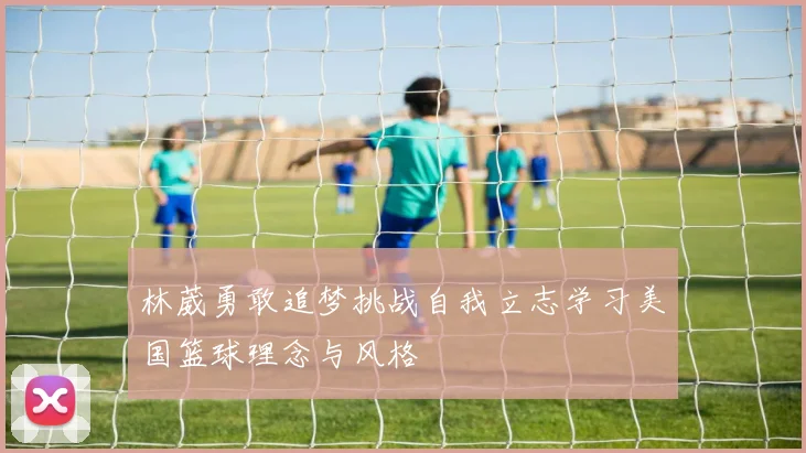 林葳勇敢追梦挑战自我立志学习美国篮球理念与风格