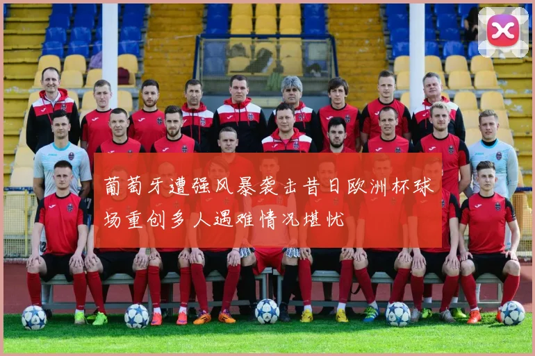 葡萄牙遭强风暴袭击昔日欧洲杯球场重创多人遇难情况堪忧