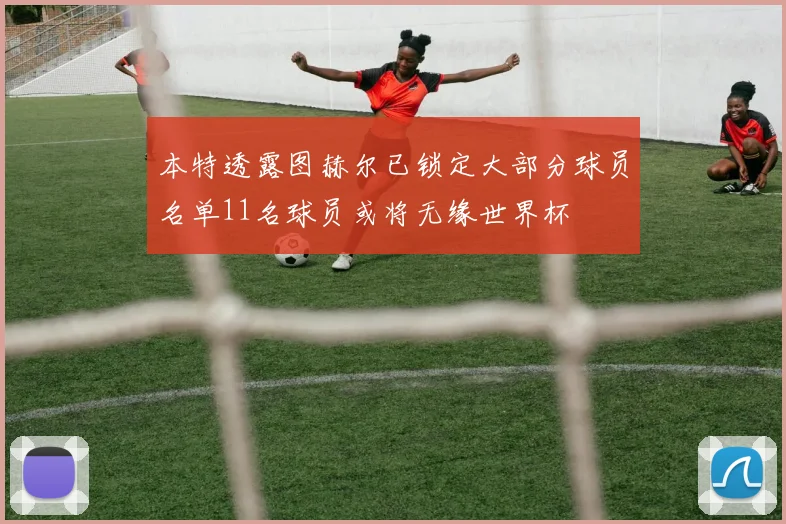 本特透露图赫尔已锁定大部分球员名单11名球员或将无缘世界杯