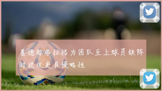 基德称弗拉格为团队至上球员缺阵时进攻更具侵略性