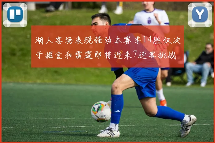 湖人客场表现强劲本赛季14胜仅次于掘金和雷霆即将迎来7连客挑战