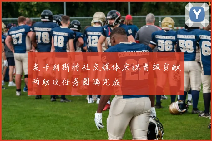 麦卡利斯特社交媒体庆祝晋级贡献两助攻任务圆满完成