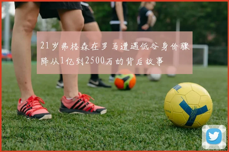 21岁弗格森在罗马遭遇低谷身价骤降从1亿到2500万的背后故事