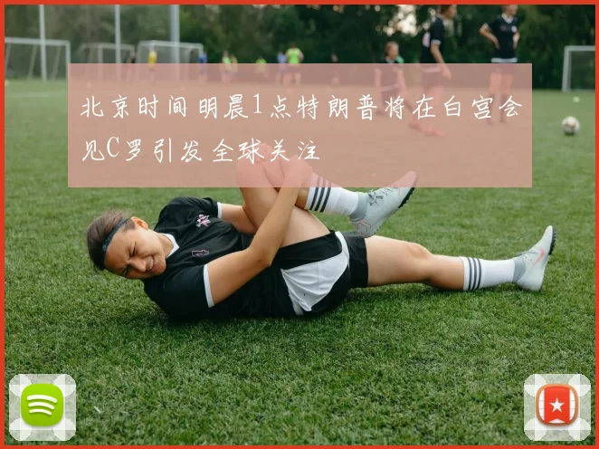 北京时间明晨1点特朗普将在白宫会见C罗引发全球关注