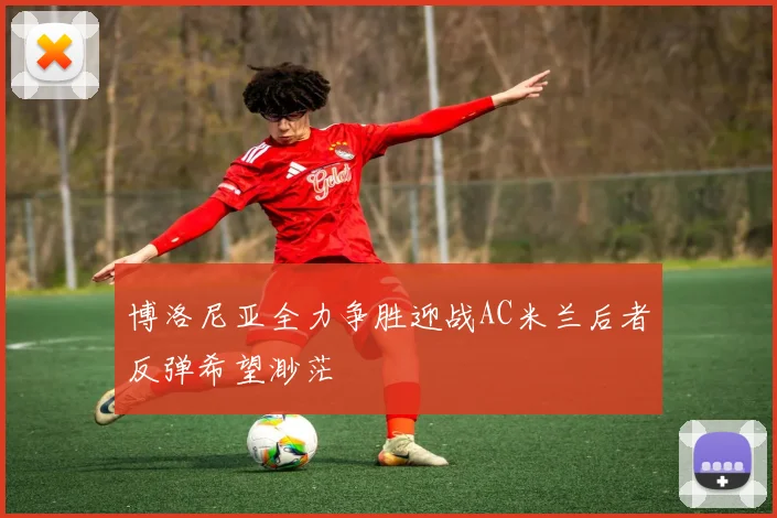 博洛尼亚全力争胜迎战AC米兰后者反弹希望渺茫