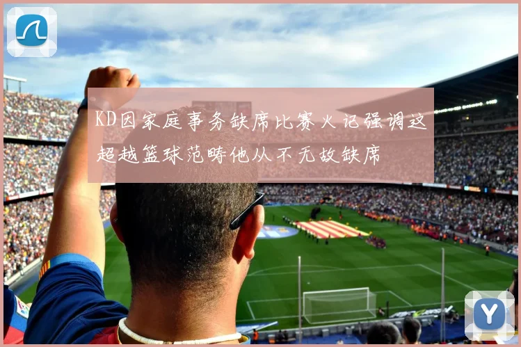 KD因家庭事务缺席比赛火记强调这超越篮球范畴他从不无故缺席